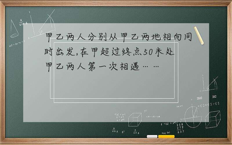 甲乙两人分别从甲乙两地相向同时出发,在甲超过终点50米处甲乙两人第一次相遇……