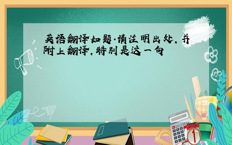 英语翻译如题.请注明出处,并附上翻译,特别是这一句