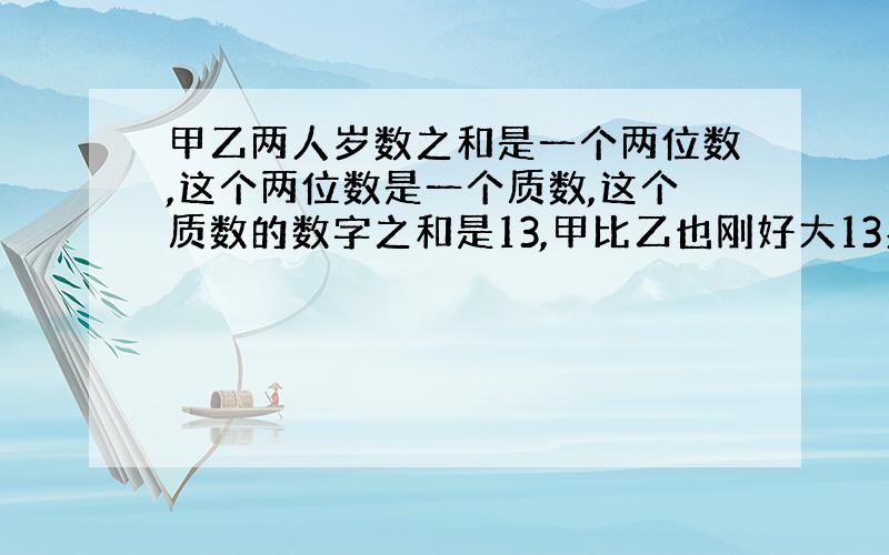 甲乙两人岁数之和是一个两位数,这个两位数是一个质数,这个质数的数字之和是13,甲比乙也刚好大13岁.