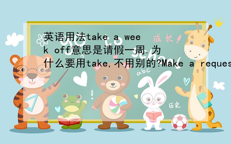 英语用法take a week off意思是请假一周.为什么要用take,不用别的?Make a request意思是请