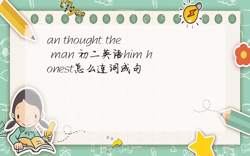 an thought the man 初二英语him honest怎么连词成句