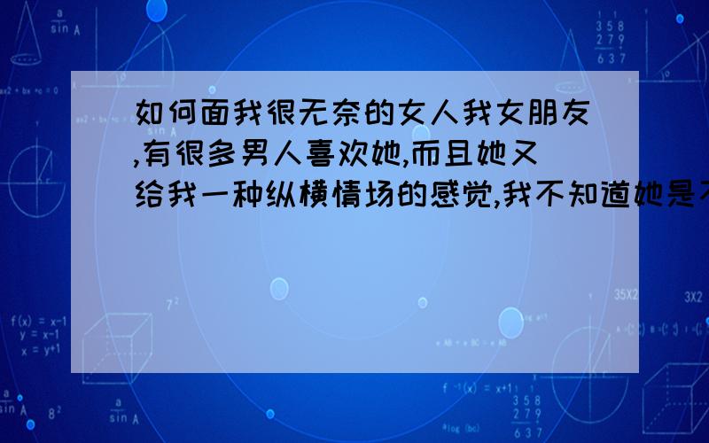 如何面我很无奈的女人我女朋友,有很多男人喜欢她,而且她又给我一种纵横情场的感觉,我不知道她是不是真的也喜欢我,是不是真的