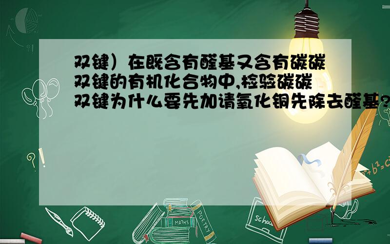 双键）在既含有醛基又含有碳碳双键的有机化合物中,检验碳碳双键为什么要先加请氧化铜先除去醛基?直接加溴水不行吗?