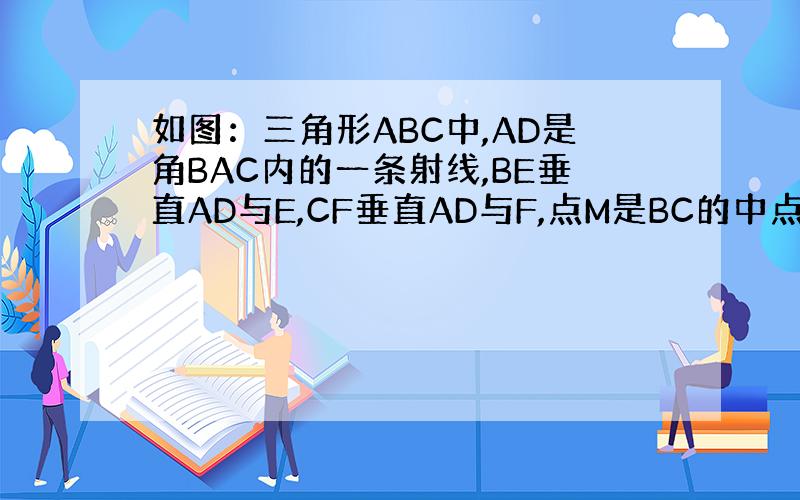 如图：三角形ABC中,AD是角BAC内的一条射线,BE垂直AD与E,CF垂直AD与F,点M是BC的中点