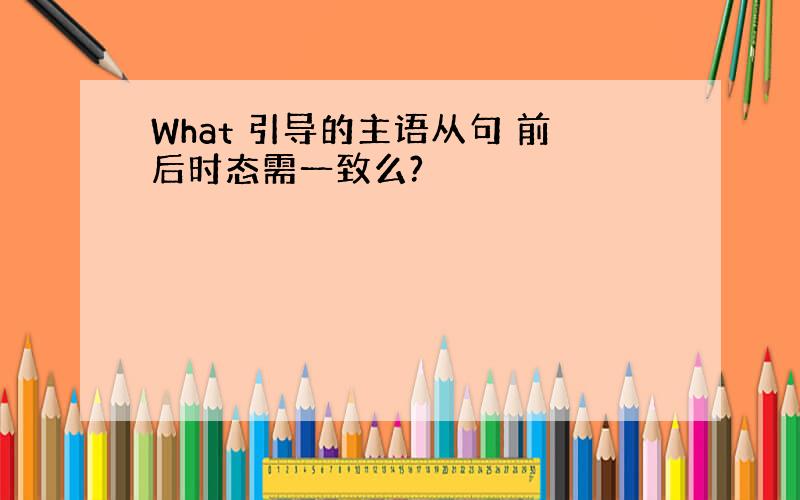 What 引导的主语从句 前后时态需一致么?