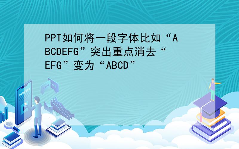 PPT如何将一段字体比如“ABCDEFG”突出重点消去“EFG”变为“ABCD”