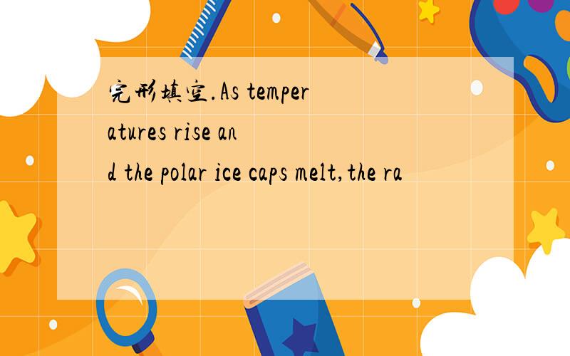 完形填空.As temperatures rise and the polar ice caps melt,the ra