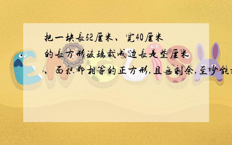 把一块长52厘米、宽40厘米的长方形玻璃裁成边长是整厘米、面积都相等的正方形,且无剩余,至少能裁多少块?