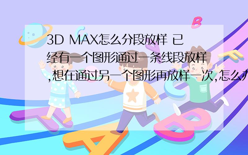 3D MAX怎么分段放样 已经有一个图形通过一条线段放样,想在通过另一个图形再放样一次,怎么办,快,