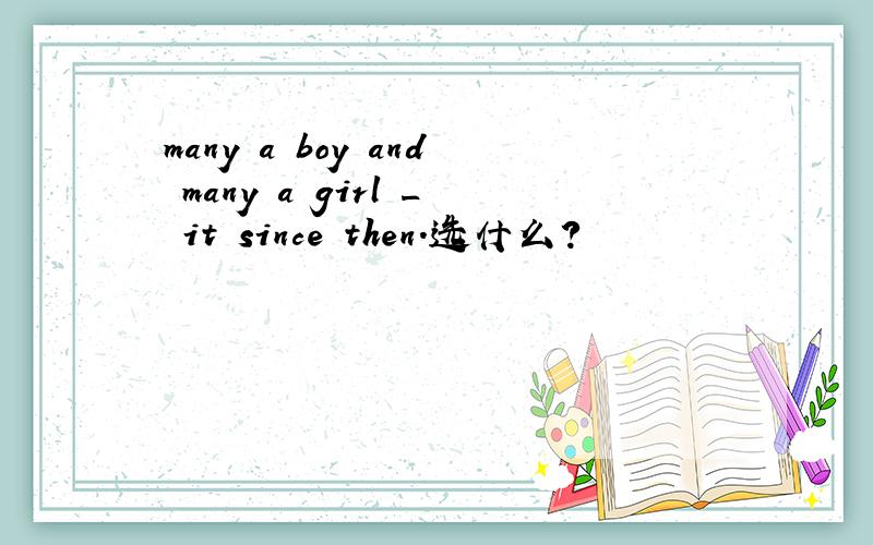 many a boy and many a girl _ it since then.选什么?