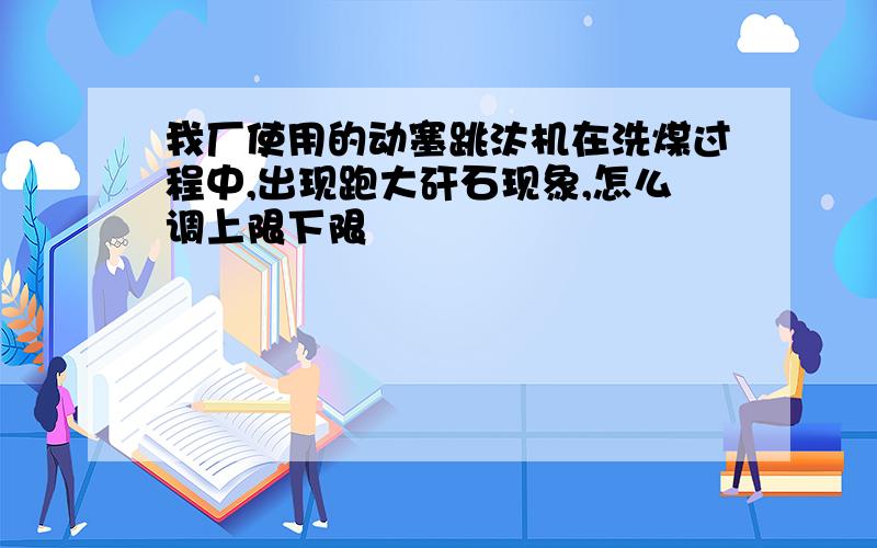 我厂使用的动塞跳汰机在洗煤过程中,出现跑大矸石现象,怎么调上限下限