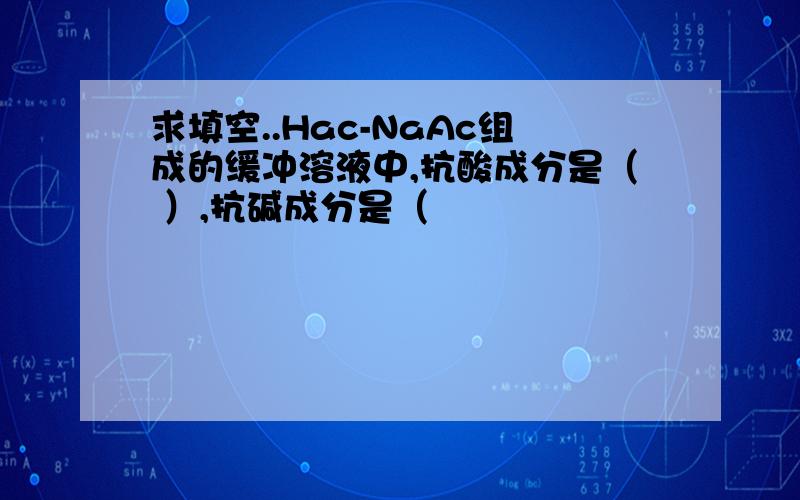 求填空..Hac-NaAc组成的缓冲溶液中,抗酸成分是（ ）,抗碱成分是（