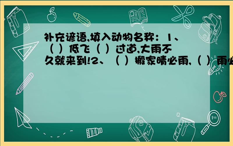 补充谚语,填入动物名称：1、（ ）低飞（ ）过道,大雨不久就来到!2、（ ）搬家晴必雨,（ ）雨必晴!