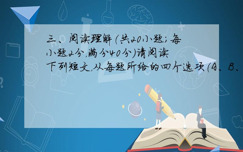 三、阅读理解（共20小题；每小题2分，满分40分）请阅读下列短文，从每题所给的四个选项（A、B、C和D）中，选出最佳选项