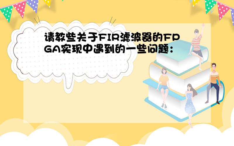 请教些关于FIR滤波器的FPGA实现中遇到的一些问题：