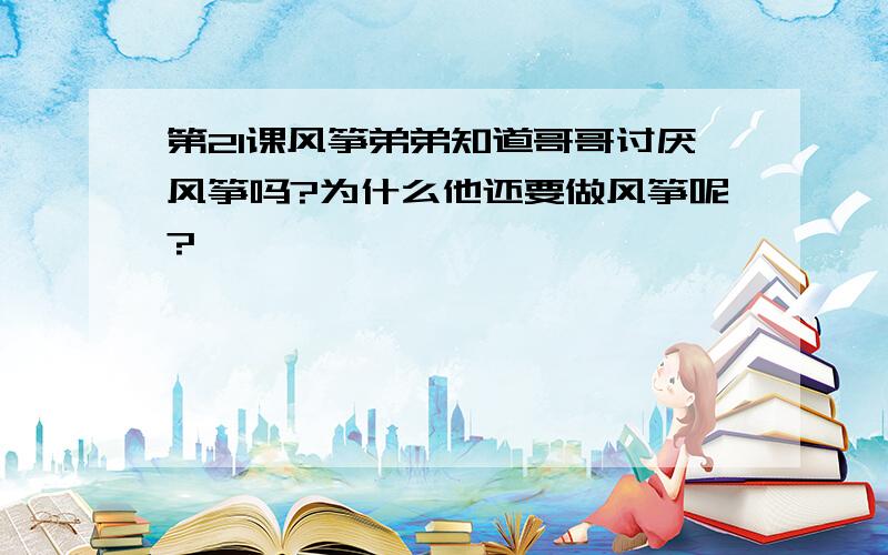 第21课风筝弟弟知道哥哥讨厌风筝吗?为什么他还要做风筝呢?