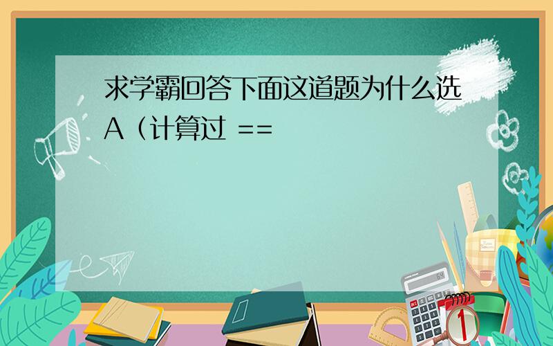 求学霸回答下面这道题为什么选A（计算过 ==