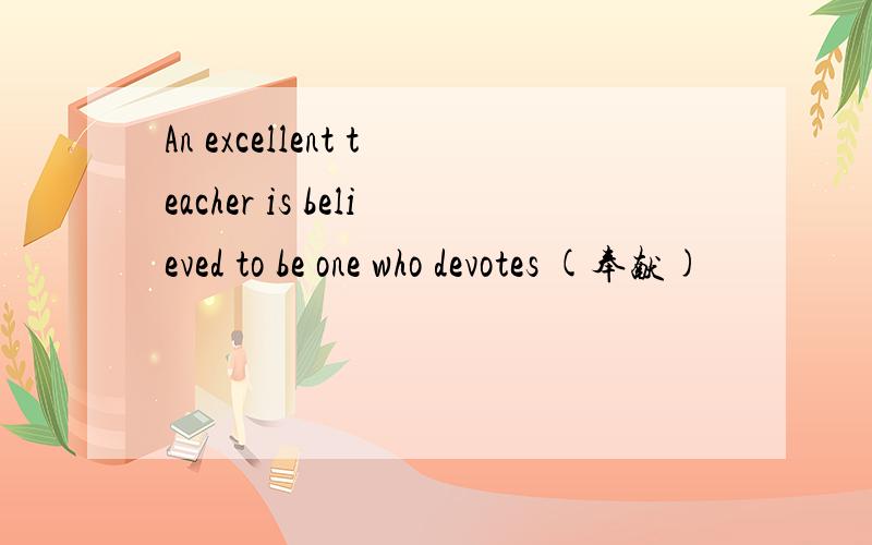 An excellent teacher is believed to be one who devotes (奉献)