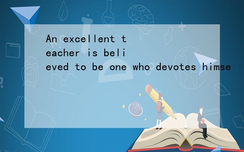 An excellent teacher is believed to be one who devotes himse