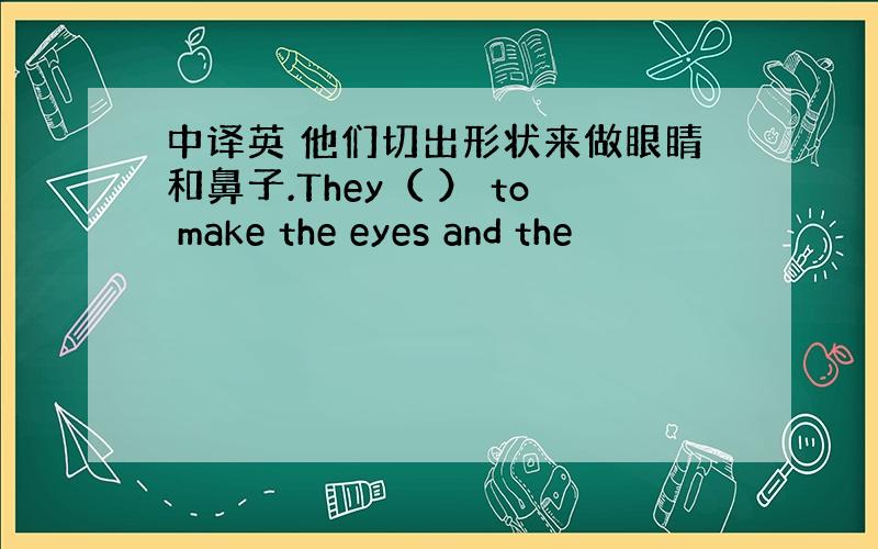 中译英 他们切出形状来做眼睛和鼻子.They（ ） to make the eyes and the