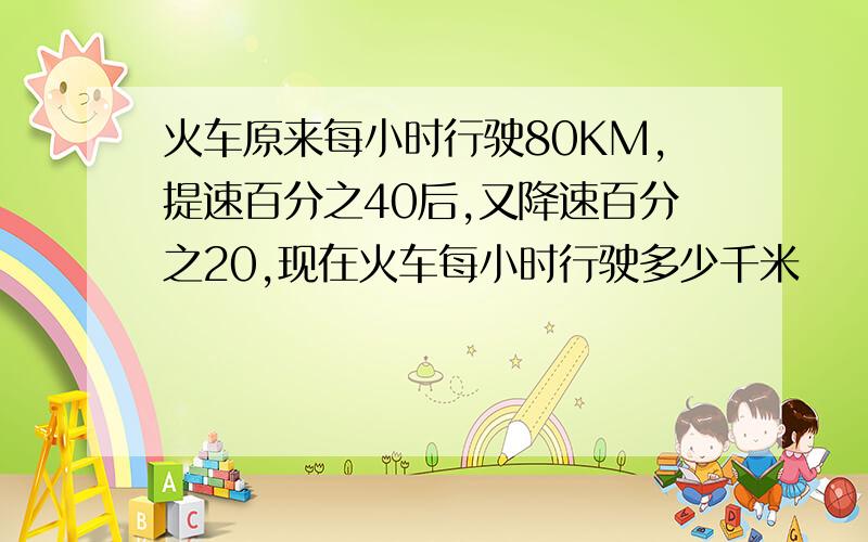 火车原来每小时行驶80KM,提速百分之40后,又降速百分之20,现在火车每小时行驶多少千米