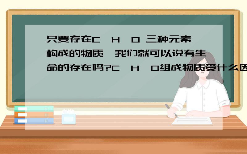 只要存在C、H、O 三种元素构成的物质,我们就可以说有生命的存在吗?C、H、O组成物质受什么因素影响?