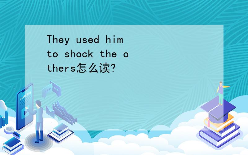 They used him to shock the others怎么读?