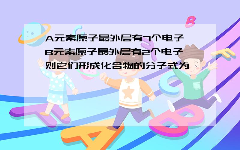 A元素原子最外层有7个电子,B元素原子最外层有2个电子,则它们形成化合物的分子式为——