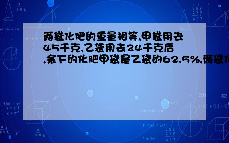 两袋化肥的重量相等,甲袋用去45千克,乙袋用去24千克后,余下的化肥甲袋是乙袋的62.5%,两袋化肥原来各有