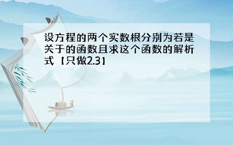 设方程的两个实数根分别为若是关于的函数且求这个函数的解析式【只做2.3】