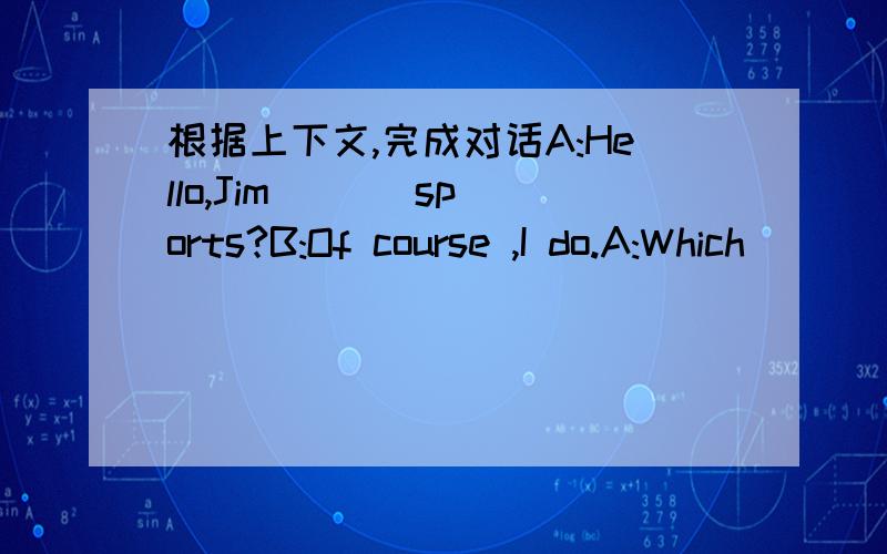 根据上下文,完成对话A:Hello,Jim ( ) sports?B:Of course ,I do.A:Which (