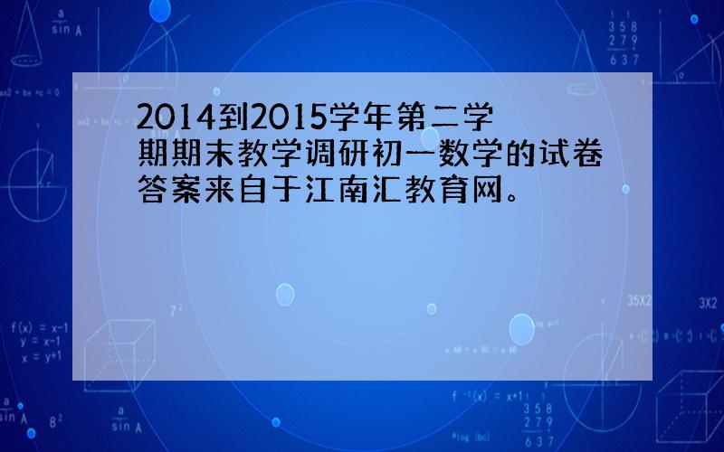 2014到2015学年第二学期期末教学调研初一数学的试卷答案来自于江南汇教育网。