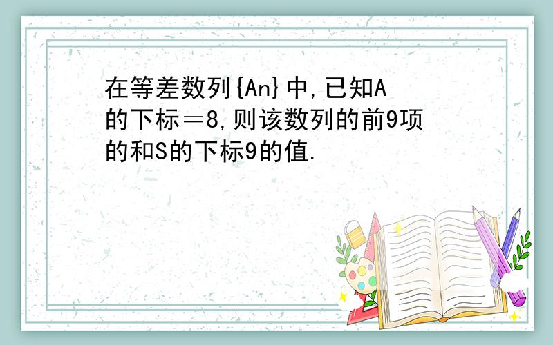 在等差数列{An}中,已知A的下标＝8,则该数列的前9项的和S的下标9的值.