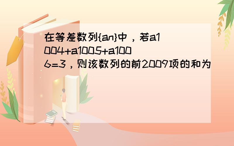 在等差数列{an}中，若a1004+a1005+a1006=3，则该数列的前2009项的和为（　　）