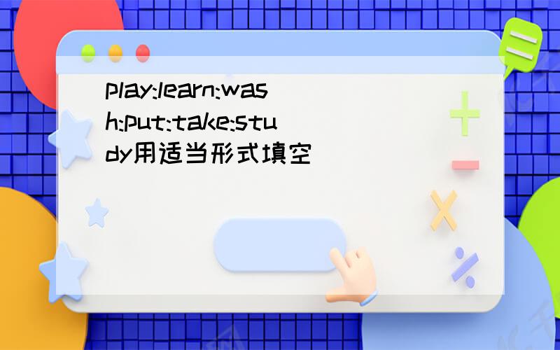 play:learn:wash:put:take:study用适当形式填空