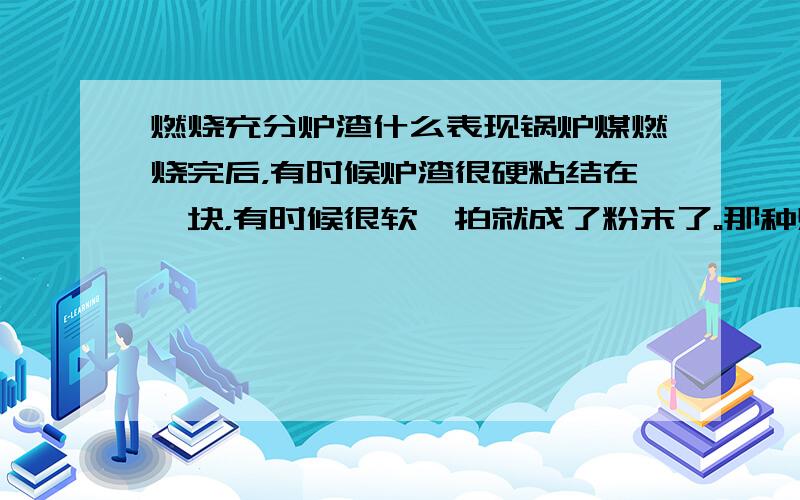 燃烧充分炉渣什么表现锅炉煤燃烧完后，有时候炉渣很硬粘结在一块，有时候很软一拍就成了粉末了。那种燃烧比较好。