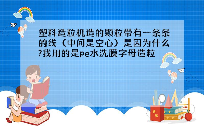 塑料造粒机造的颗粒带有一条条的线（中间是空心）是因为什么?我用的是pe水洗膜字母造粒