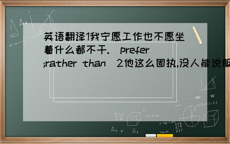 英语翻译1我宁愿工作也不愿坐着什么都不干.（prefer;rather than)2他这么固执,没人能说服他来参加这个活