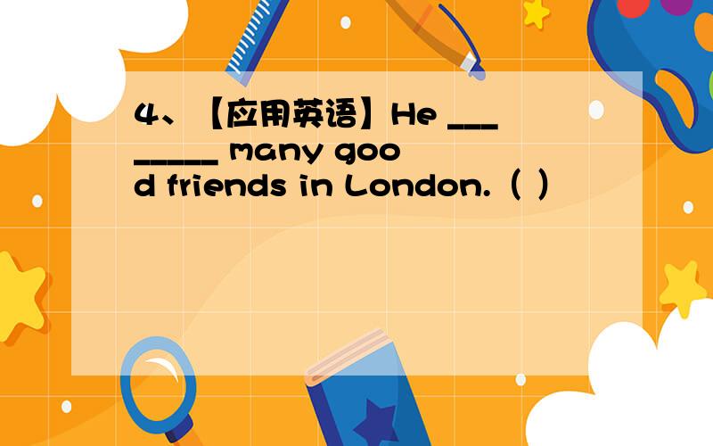 4、【应用英语】He ________ many good friends in London.（ ）