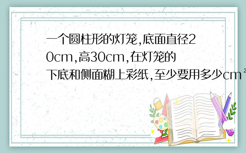 一个圆柱形的灯笼,底面直径20cm,高30cm,在灯笼的下底和侧面糊上彩纸,至少要用多少cm²的彩纸?