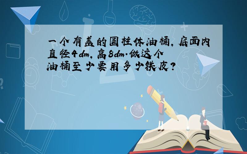 一个有盖的圆柱体油桶,底面内直径4dm,高8dm.做这个油桶至少要用多少铁皮?