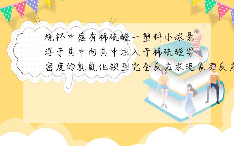 烧杯中盛有稀硫酸一塑料小球悬浮于其中向其中注入于稀硫酸等密度的氢氧化钡至完全反应求现象及反应方程式