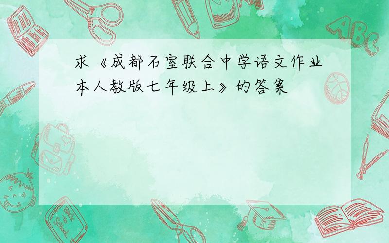 求《成都石室联合中学语文作业本人教版七年级上》的答案