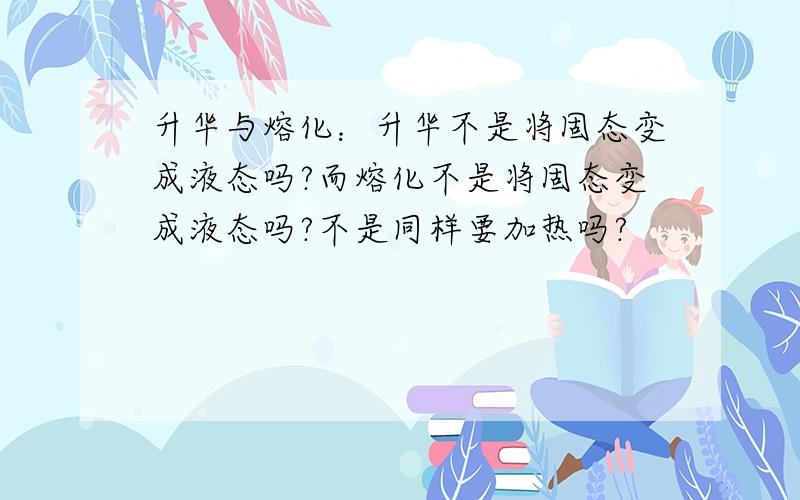 升华与熔化：升华不是将固态变成液态吗?而熔化不是将固态变成液态吗?不是同样要加热吗?