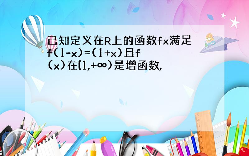 已知定义在R上的函数fx满足f(1-x)=(1+x)且f(x)在[1,+∞)是增函数,