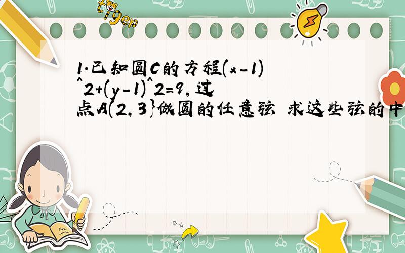 1.已知圆C的方程(x-1)^2+(y-1)^2=9,过点A(2,3}做圆的任意弦 求这些弦的中点轨迹方程