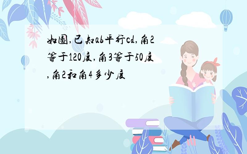 如图,已知ab平行cd,角2等于120度,角3等于50度,角2和角4多少度