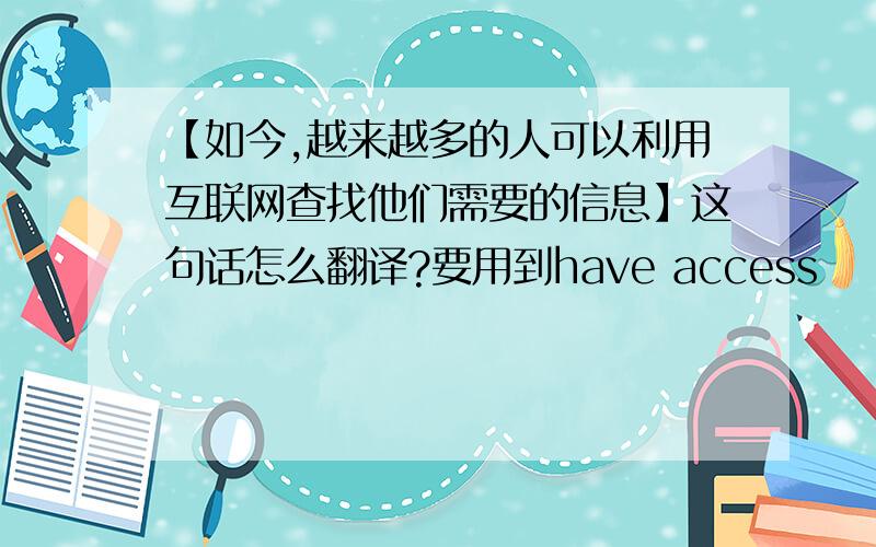 【如今,越来越多的人可以利用互联网查找他们需要的信息】这句话怎么翻译?要用到have access