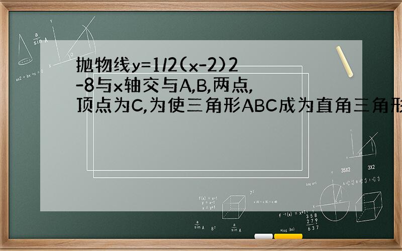 抛物线y=1/2(x-2)2-8与x轴交与A,B,两点,顶点为C,为使三角形ABC成为直角三角形,必须将抛物线向上平移几