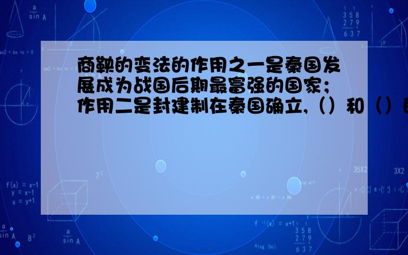 商鞅的变法的作用之一是秦国发展成为战国后期最富强的国家；作用二是封建制在秦国确立,（）和（）的矛盾